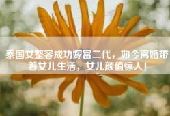 泰国女整容成功嫁富二代，如今离婚带着女儿生活，女儿颜值惊人！