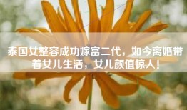 泰国女整容成功嫁富二代，如今离婚带着女儿生活，女儿颜值惊人！