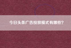 今日头条广告投放模式有哪些？