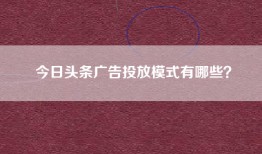 今日头条广告投放模式有哪些？