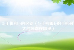 5g手机和4g的区别（5g手机跟4g的手机最大的区别在哪里）