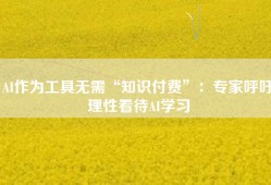 AI作为工具无需“知识付费”：专家呼吁理性看待AI学习