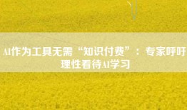 AI作为工具无需“知识付费”：专家呼吁理性看待AI学习