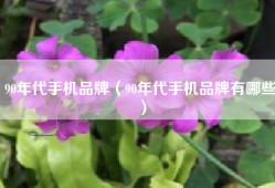 90年代手机品牌（90年代手机品牌有哪些）