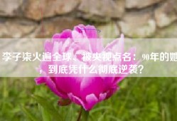 李子柒火遍全球、被央视点名：90年的她，到底凭什么彻底逆袭？