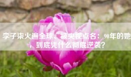 李子柒火遍全球、被央视点名：90年的她，到底凭什么彻底逆袭？