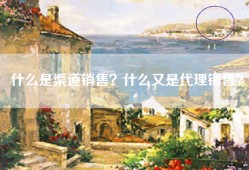 什么是渠道销售？什么又是代理销售？