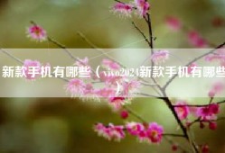 新款手机有哪些（vivo2024新款手机有哪些）