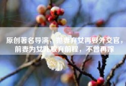 原创著名导演，抛妻弃女再娶外交官，前妻为女儿放弃前程，不曾再嫁