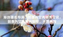 原创著名导演，抛妻弃女再娶外交官，前妻为女儿放弃前程，不曾再嫁