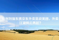 原创刘强东携京东外卖宣战美团，外卖江湖风云再起？