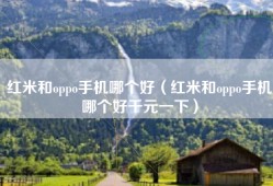 红米和oppo手机哪个好（红米和oppo手机哪个好千元一下）