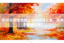 如何在微信地图上添加店铺位置，具体步骤看过来！