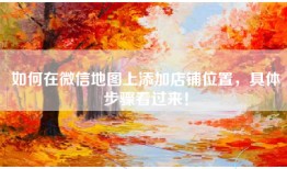 如何在微信地图上添加店铺位置，具体步骤看过来！