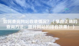 如何查询网站收录情况？（掌握正确的查询方法，提升网站的排名效果！）