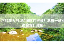 六款超火的AI绘图软件推荐！总有一款AI适合你！原创