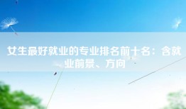 女生最好就业的专业排名前十名：含就业前景、方向