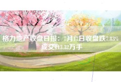 格力地产收盘日报：7月17日收盘跌7.83% 成交113.32万手