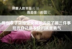 原创李子柒接受央视采访说了哪三件事 坦言自己最不缺的就是勇气