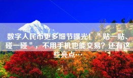 数字人民币更多细节曝光！＂贴一贴、碰一碰＂，不用手机也能交易？还有这些亮点…