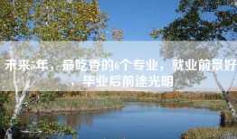 未来5年，最吃香的6个专业，就业前景好，毕业后前途光明
