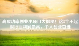 高成功率创业小项目大揭秘！这5个不起眼行业利润最高，个人创业首选