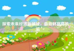 探索未来经济新领域，最新财富商机一览