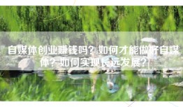 自媒体创业赚钱吗？如何才能做好自媒体？如何实现长远发展？