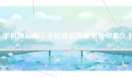手机换后壳（手机换后壳胶带要绑多久）