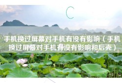手机换过屏幕对手机有没有影响（手机换过屏幕对手机有没有影响和后壳）