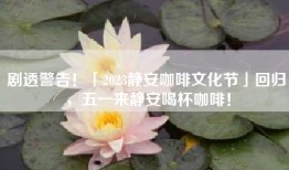 剧透警告！「2023静安咖啡文化节」回归，五一来静安喝杯咖啡！