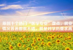 原创十个热门“医学专业”盘点，就业情况普遍都很不错，就是对学历要求高