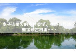 李子柒带火的乡村美学，就藏在婺源这些宝藏古村里……