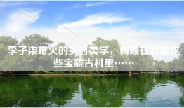 李子柒带火的乡村美学，就藏在婺源这些宝藏古村里……