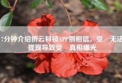 7分钟介绍侨云科技APP别相信，受騙无法提现导致受騙真相曝光