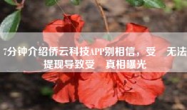 7分钟介绍侨云科技APP别相信，受騙无法提现导致受騙真相曝光