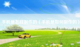 手机是怎样制作的（手机是如何制作的）