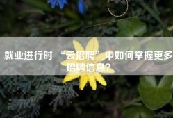 就业进行时 “云招聘”中如何掌握更多招聘信息？