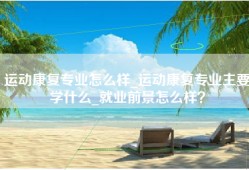 运动康复专业怎么样_运动康复专业主要学什么_就业前景怎么样？