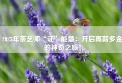 2025年茶艺师“证”能量：开启高薪多金的神奇之旅！
