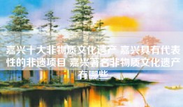 嘉兴十大非物质文化遗产 嘉兴具有代表性的非遗项目 嘉兴著名非物质文化遗产有哪些