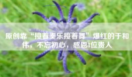 原创靠“接着奏乐接着舞”爆红的于和伟，不忘初心，感恩3位贵人