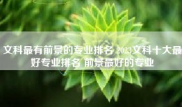 文科最有前景的专业排名 2023文科十大最好专业排名 前景最好的专业