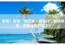 警惕！假冒“微信碰一碰支付”骗局频现，商家应如何自卫？