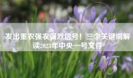 发出重农强农强烈信号！三个关键词解读2023年中央一号文件