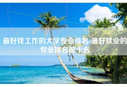最好找工作的大学专业排名-最好就业的专业排名前十名