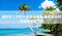 最好找工作的大学专业排名-最好就业的专业排名前十名