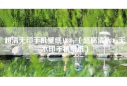 超清无印手机壁纸1080p（超高清1080p无水印手机壁纸）