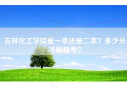 吉林化工学院是一本还是二本？多少分才能报考？