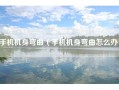 手机机身弯曲（手机机身弯曲怎么办）